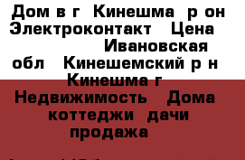 Дом в г. Кинешма, р-он Электроконтакт › Цена ­ 1 300 000 - Ивановская обл., Кинешемский р-н, Кинешма г. Недвижимость » Дома, коттеджи, дачи продажа   